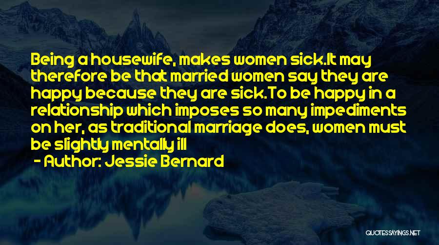 Jessie Bernard Quotes: Being A Housewife, Makes Women Sick.it May Therefore Be That Married Women Say They Are Happy Because They Are Sick.to