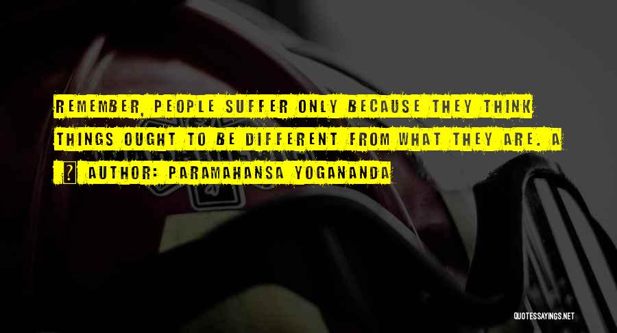 Paramahansa Yogananda Quotes: Remember, People Suffer Only Because They Think Things Ought To Be Different From What They Are. A