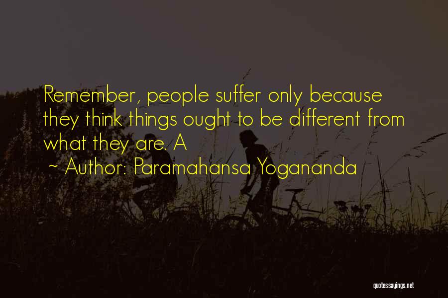 Paramahansa Yogananda Quotes: Remember, People Suffer Only Because They Think Things Ought To Be Different From What They Are. A