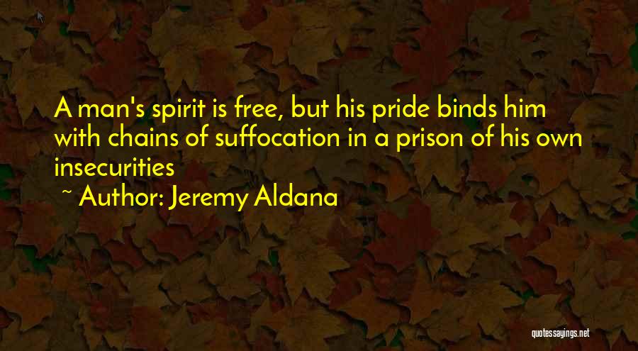 Jeremy Aldana Quotes: A Man's Spirit Is Free, But His Pride Binds Him With Chains Of Suffocation In A Prison Of His Own