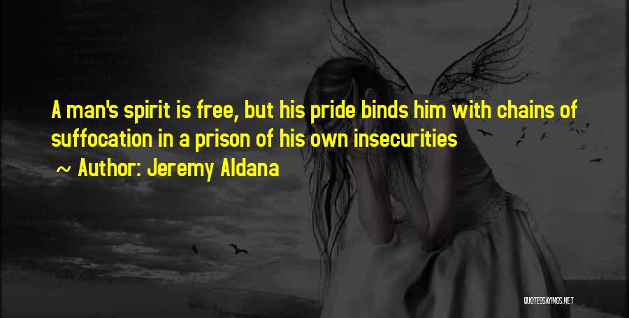 Jeremy Aldana Quotes: A Man's Spirit Is Free, But His Pride Binds Him With Chains Of Suffocation In A Prison Of His Own