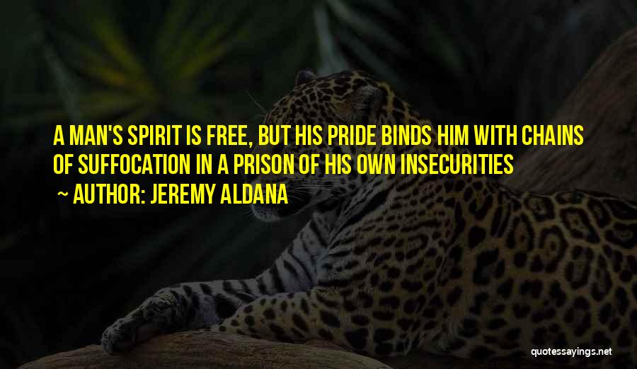 Jeremy Aldana Quotes: A Man's Spirit Is Free, But His Pride Binds Him With Chains Of Suffocation In A Prison Of His Own