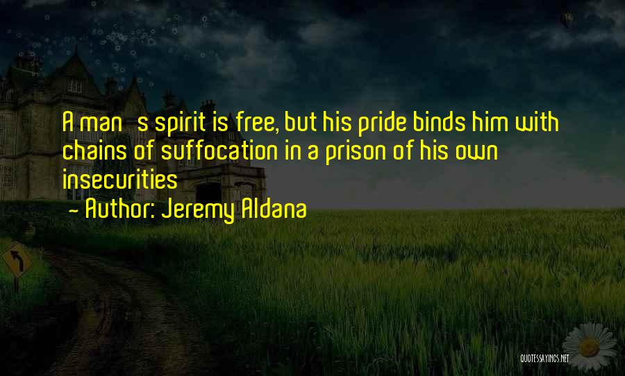 Jeremy Aldana Quotes: A Man's Spirit Is Free, But His Pride Binds Him With Chains Of Suffocation In A Prison Of His Own