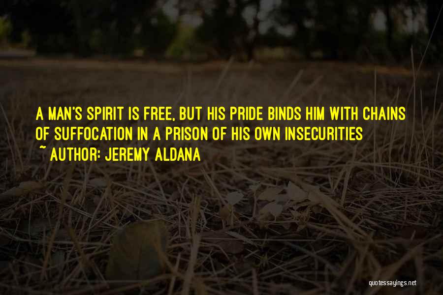 Jeremy Aldana Quotes: A Man's Spirit Is Free, But His Pride Binds Him With Chains Of Suffocation In A Prison Of His Own