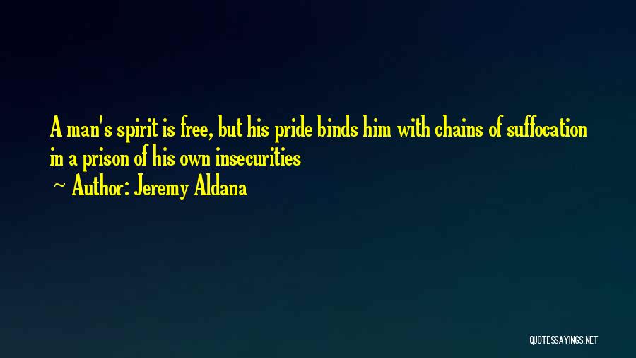 Jeremy Aldana Quotes: A Man's Spirit Is Free, But His Pride Binds Him With Chains Of Suffocation In A Prison Of His Own