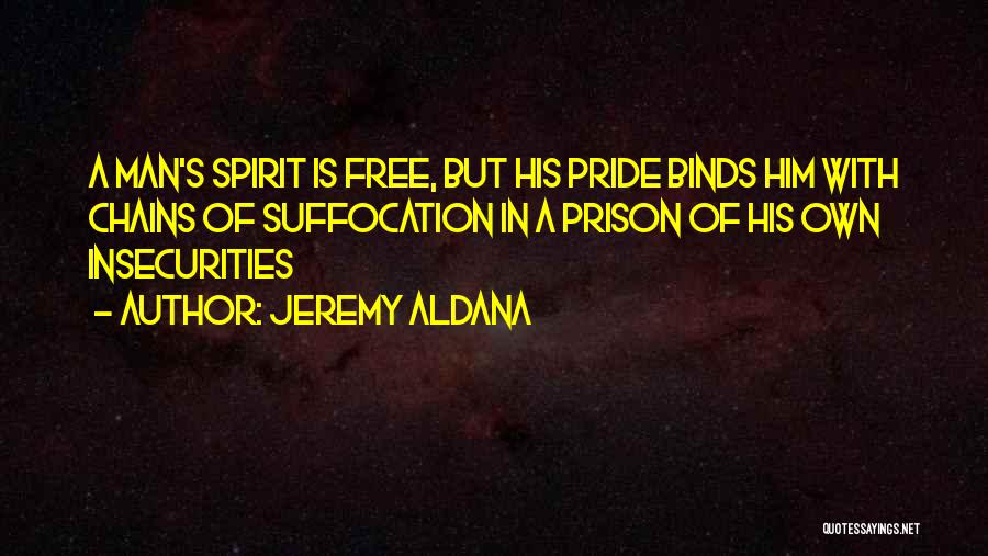 Jeremy Aldana Quotes: A Man's Spirit Is Free, But His Pride Binds Him With Chains Of Suffocation In A Prison Of His Own