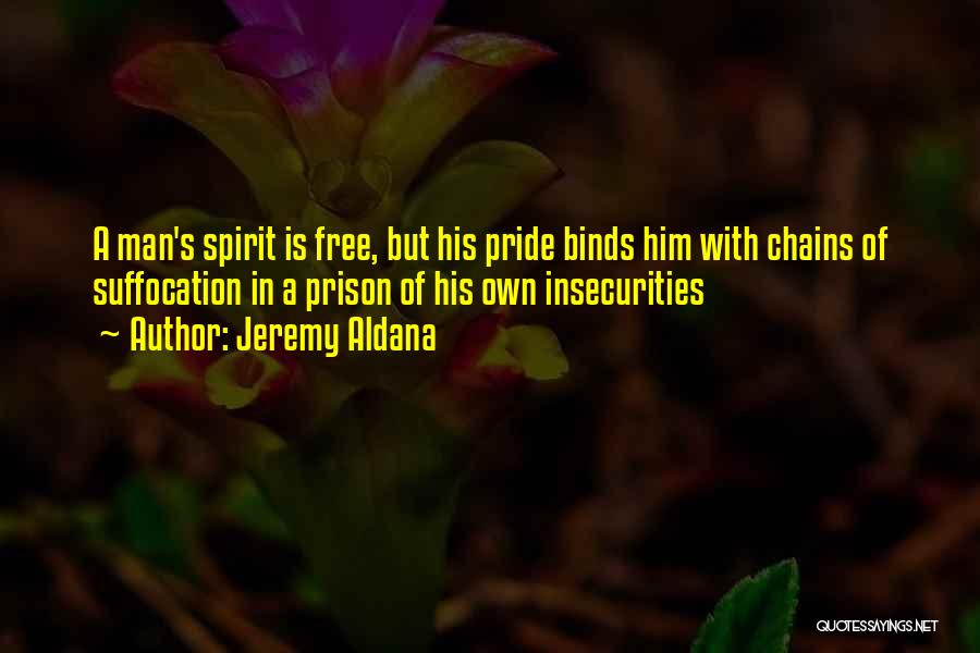 Jeremy Aldana Quotes: A Man's Spirit Is Free, But His Pride Binds Him With Chains Of Suffocation In A Prison Of His Own