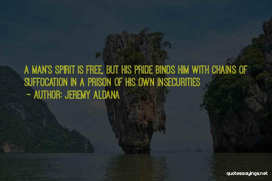 Jeremy Aldana Quotes: A Man's Spirit Is Free, But His Pride Binds Him With Chains Of Suffocation In A Prison Of His Own