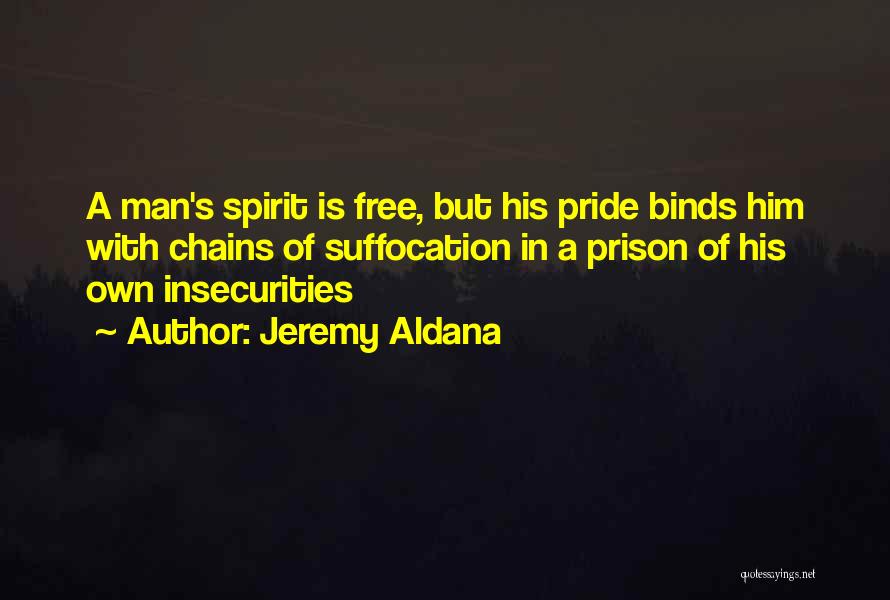 Jeremy Aldana Quotes: A Man's Spirit Is Free, But His Pride Binds Him With Chains Of Suffocation In A Prison Of His Own