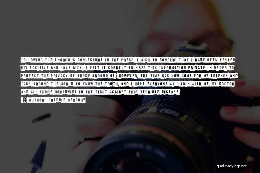 Freddie Mercury Quotes: Following The Enormous Conjecture In The Press, I Wish To Confirm That I Have Been Tested Hiv Positive And Have
