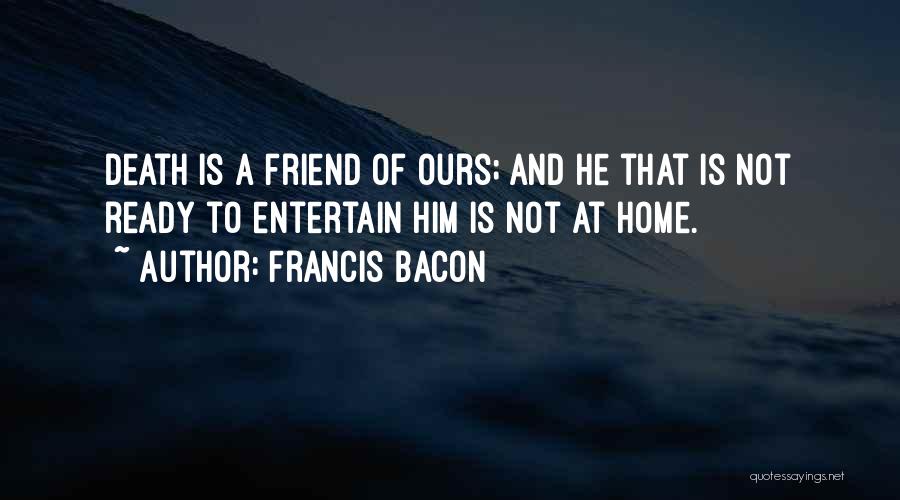 Francis Bacon Quotes: Death Is A Friend Of Ours; And He That Is Not Ready To Entertain Him Is Not At Home.