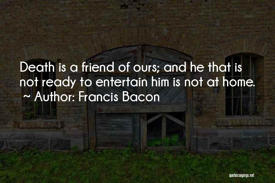 Francis Bacon Quotes: Death Is A Friend Of Ours; And He That Is Not Ready To Entertain Him Is Not At Home.