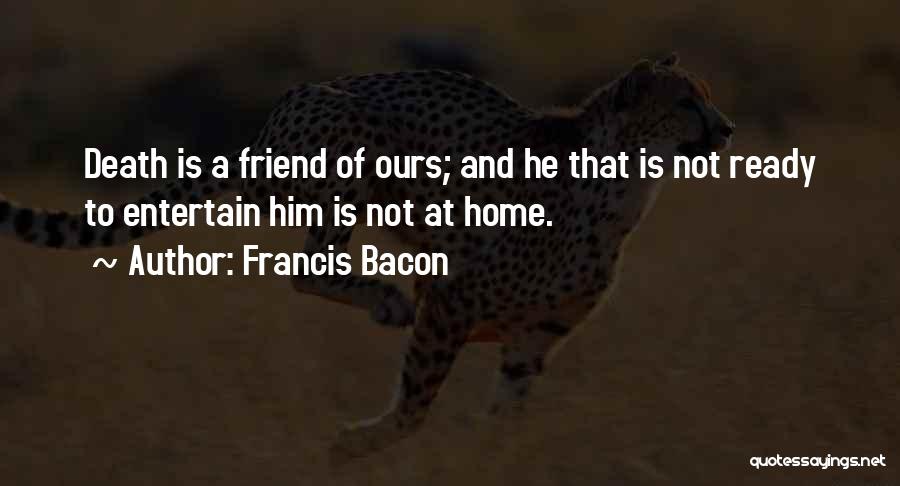 Francis Bacon Quotes: Death Is A Friend Of Ours; And He That Is Not Ready To Entertain Him Is Not At Home.