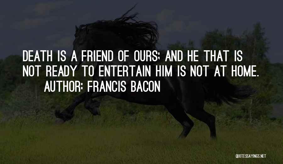 Francis Bacon Quotes: Death Is A Friend Of Ours; And He That Is Not Ready To Entertain Him Is Not At Home.