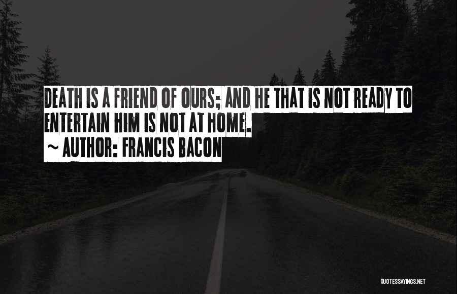 Francis Bacon Quotes: Death Is A Friend Of Ours; And He That Is Not Ready To Entertain Him Is Not At Home.