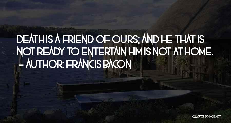Francis Bacon Quotes: Death Is A Friend Of Ours; And He That Is Not Ready To Entertain Him Is Not At Home.