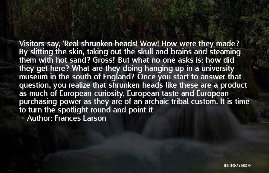 Frances Larson Quotes: Visitors Say, 'real Shrunken Heads! Wow! How Were They Made? By Slitting The Skin, Taking Out The Skull And Brains