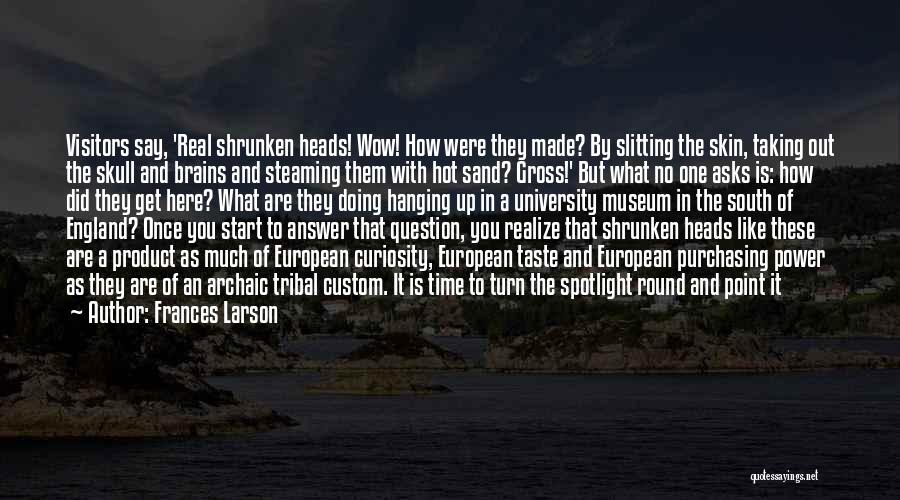 Frances Larson Quotes: Visitors Say, 'real Shrunken Heads! Wow! How Were They Made? By Slitting The Skin, Taking Out The Skull And Brains