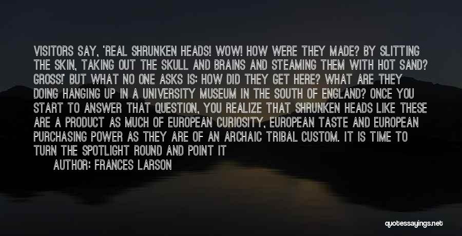 Frances Larson Quotes: Visitors Say, 'real Shrunken Heads! Wow! How Were They Made? By Slitting The Skin, Taking Out The Skull And Brains