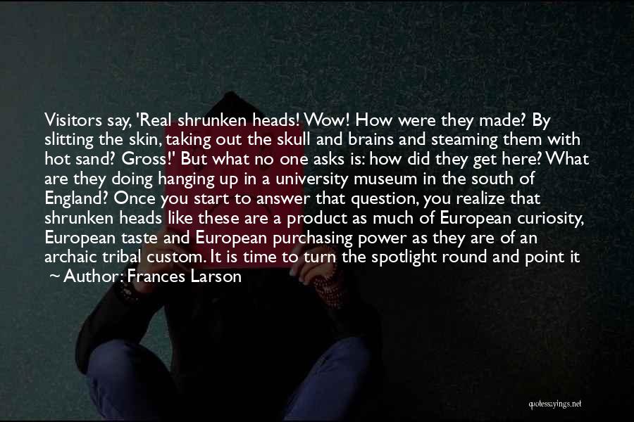 Frances Larson Quotes: Visitors Say, 'real Shrunken Heads! Wow! How Were They Made? By Slitting The Skin, Taking Out The Skull And Brains