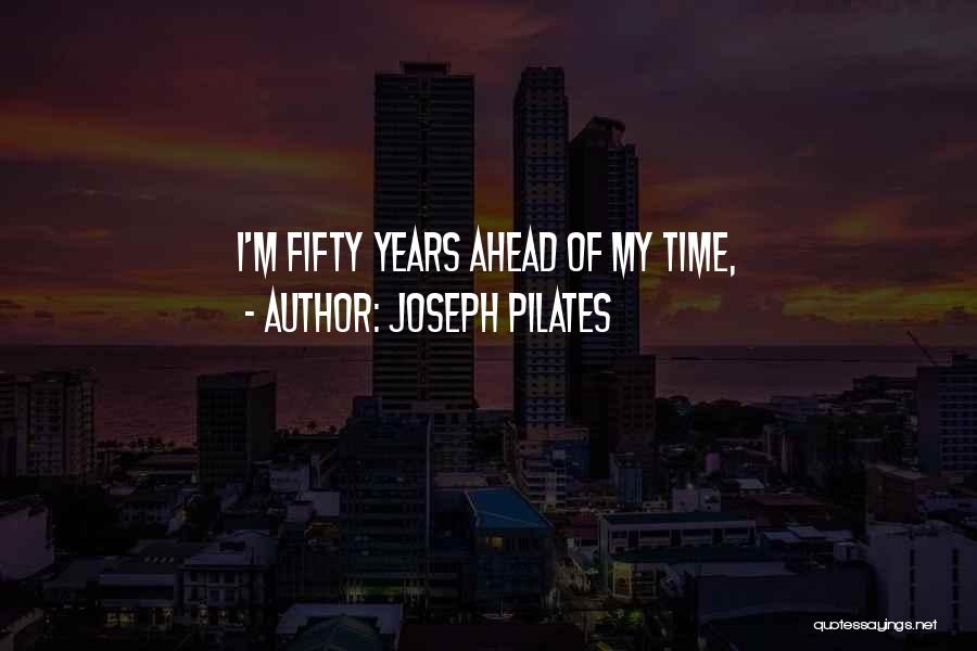 Joseph Pilates Quotes: I'm Fifty Years Ahead Of My Time,