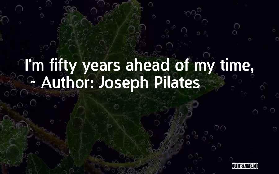 Joseph Pilates Quotes: I'm Fifty Years Ahead Of My Time,