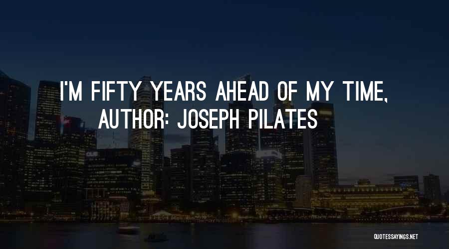 Joseph Pilates Quotes: I'm Fifty Years Ahead Of My Time,