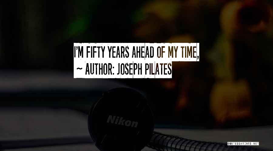 Joseph Pilates Quotes: I'm Fifty Years Ahead Of My Time,