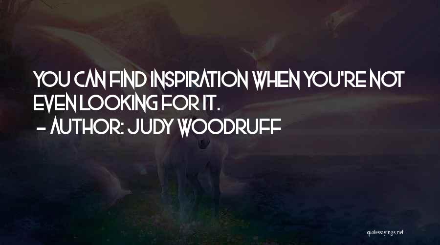Judy Woodruff Quotes: You Can Find Inspiration When You're Not Even Looking For It.