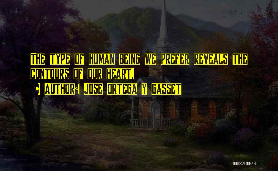 Jose Ortega Y Gasset Quotes: The Type Of Human Being We Prefer Reveals The Contours Of Our Heart.
