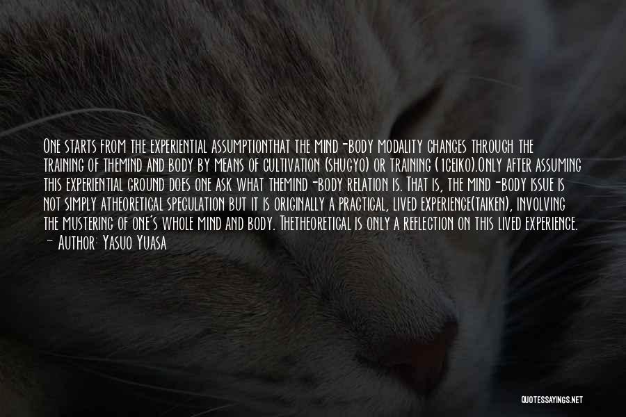 Yasuo Yuasa Quotes: One Starts From The Experiential Assumptionthat The Mind-body Modality Changes Through The Training Of Themind And Body By Means Of