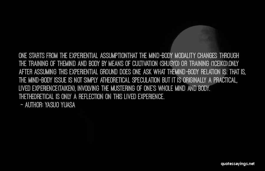 Yasuo Yuasa Quotes: One Starts From The Experiential Assumptionthat The Mind-body Modality Changes Through The Training Of Themind And Body By Means Of