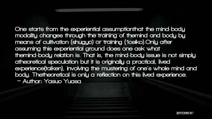 Yasuo Yuasa Quotes: One Starts From The Experiential Assumptionthat The Mind-body Modality Changes Through The Training Of Themind And Body By Means Of