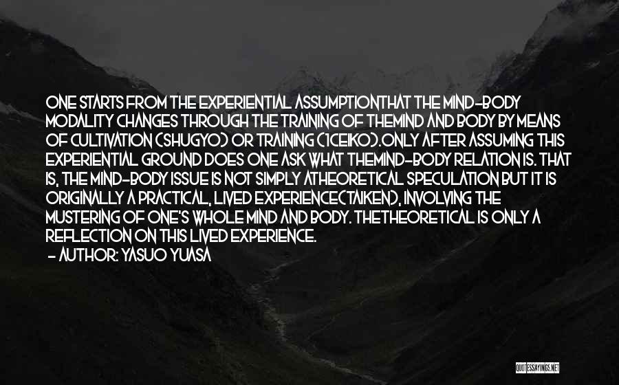 Yasuo Yuasa Quotes: One Starts From The Experiential Assumptionthat The Mind-body Modality Changes Through The Training Of Themind And Body By Means Of