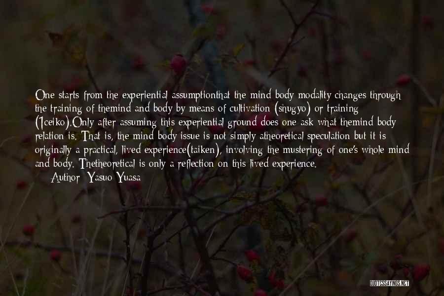 Yasuo Yuasa Quotes: One Starts From The Experiential Assumptionthat The Mind-body Modality Changes Through The Training Of Themind And Body By Means Of