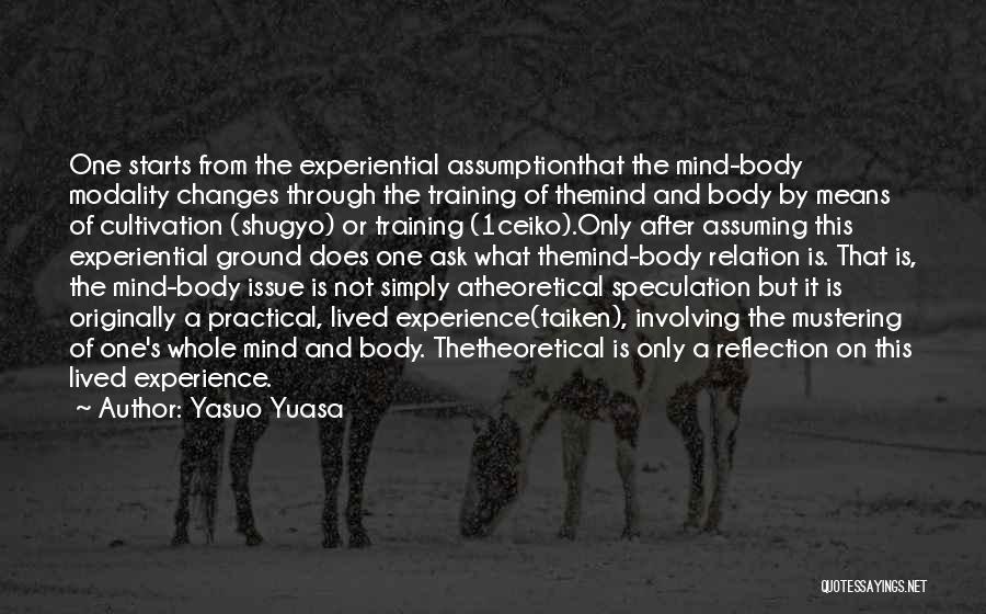 Yasuo Yuasa Quotes: One Starts From The Experiential Assumptionthat The Mind-body Modality Changes Through The Training Of Themind And Body By Means Of