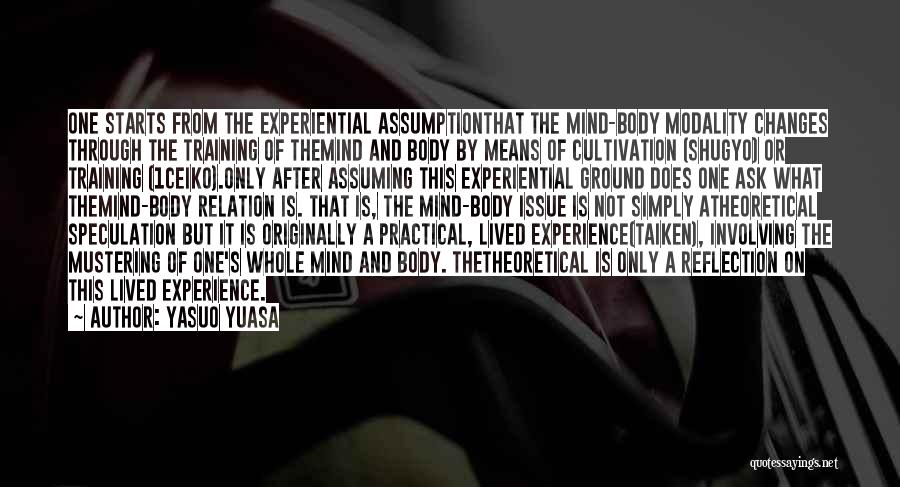 Yasuo Yuasa Quotes: One Starts From The Experiential Assumptionthat The Mind-body Modality Changes Through The Training Of Themind And Body By Means Of