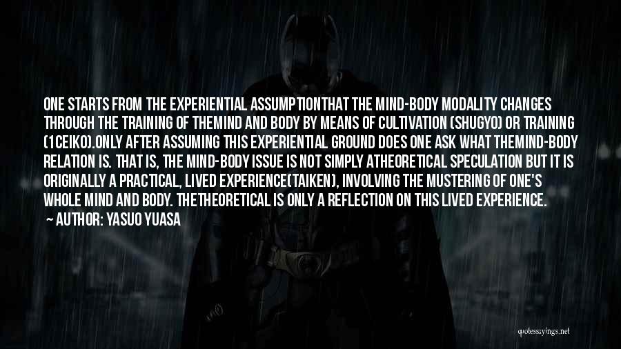 Yasuo Yuasa Quotes: One Starts From The Experiential Assumptionthat The Mind-body Modality Changes Through The Training Of Themind And Body By Means Of