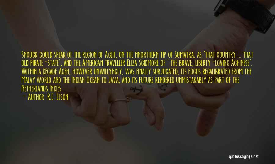 R.E. Elson Quotes: Snouck Could Speak Of The Region Of Aceh, On The Nnorthern Tip Of Sumatra, As 'that Country ... That Old