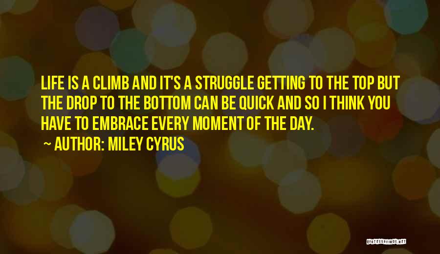 Miley Cyrus Quotes: Life Is A Climb And It's A Struggle Getting To The Top But The Drop To The Bottom Can Be