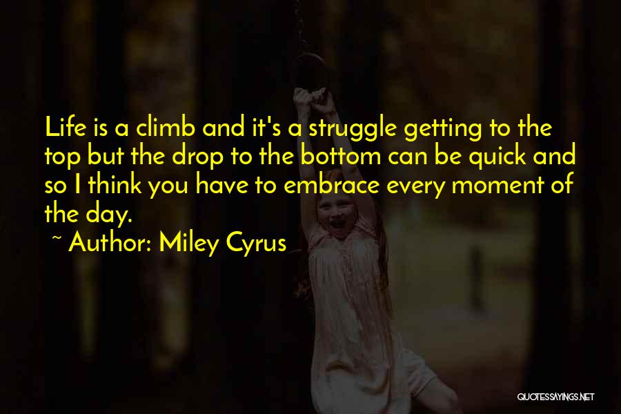 Miley Cyrus Quotes: Life Is A Climb And It's A Struggle Getting To The Top But The Drop To The Bottom Can Be