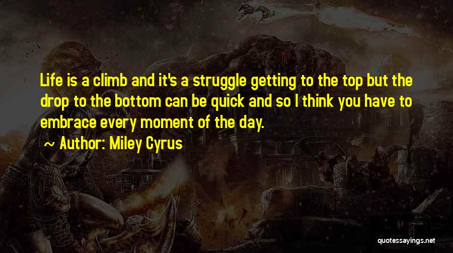 Miley Cyrus Quotes: Life Is A Climb And It's A Struggle Getting To The Top But The Drop To The Bottom Can Be