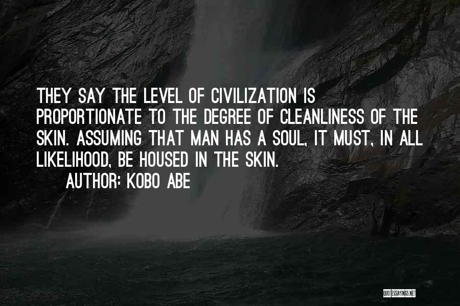 Kobo Abe Quotes: They Say The Level Of Civilization Is Proportionate To The Degree Of Cleanliness Of The Skin. Assuming That Man Has