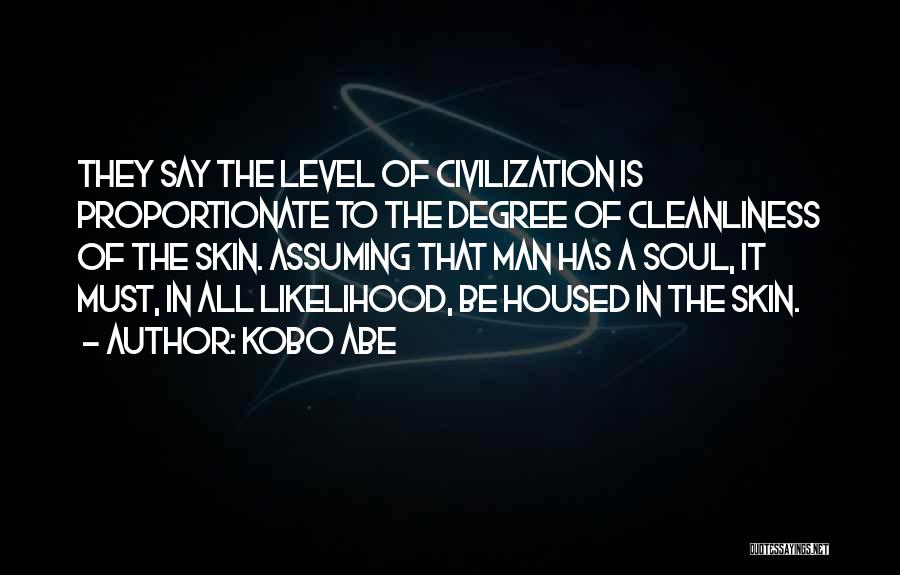 Kobo Abe Quotes: They Say The Level Of Civilization Is Proportionate To The Degree Of Cleanliness Of The Skin. Assuming That Man Has