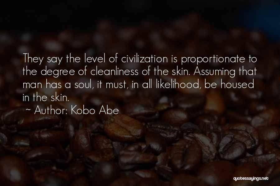 Kobo Abe Quotes: They Say The Level Of Civilization Is Proportionate To The Degree Of Cleanliness Of The Skin. Assuming That Man Has