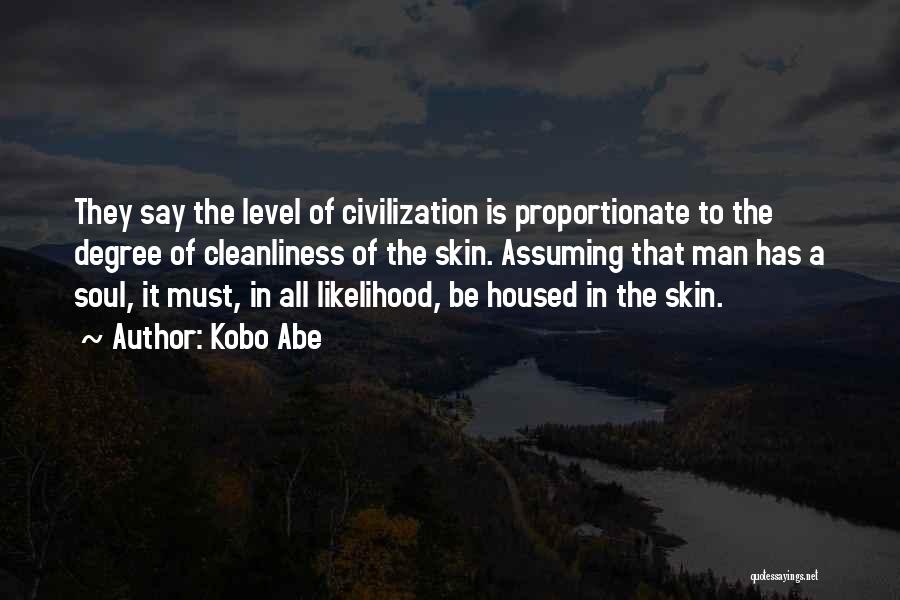 Kobo Abe Quotes: They Say The Level Of Civilization Is Proportionate To The Degree Of Cleanliness Of The Skin. Assuming That Man Has
