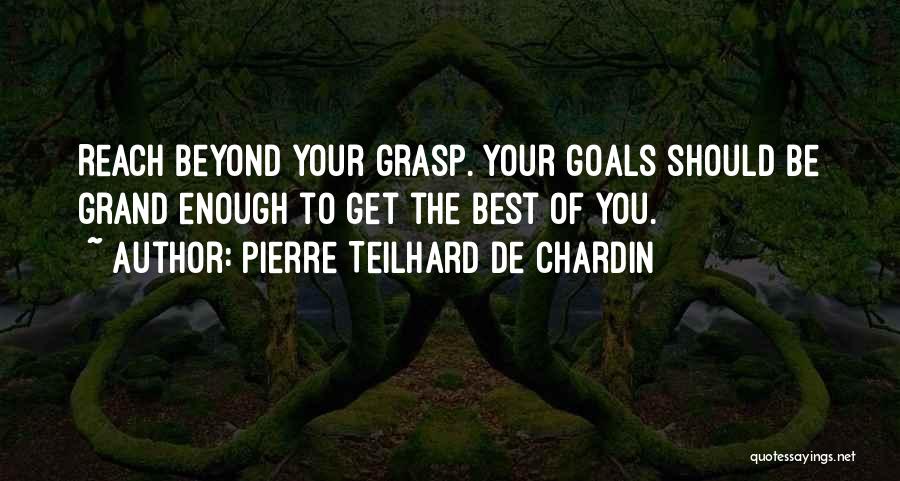 Pierre Teilhard De Chardin Quotes: Reach Beyond Your Grasp. Your Goals Should Be Grand Enough To Get The Best Of You.