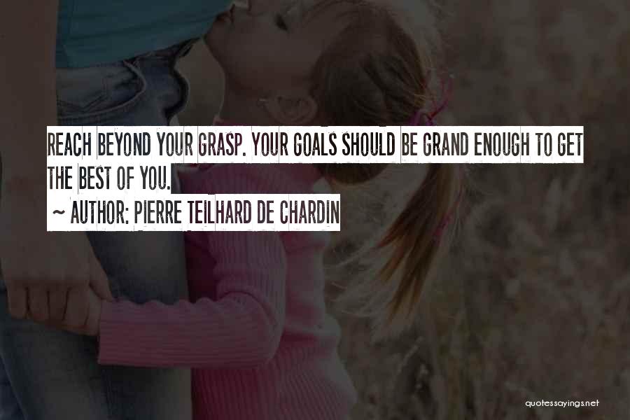 Pierre Teilhard De Chardin Quotes: Reach Beyond Your Grasp. Your Goals Should Be Grand Enough To Get The Best Of You.