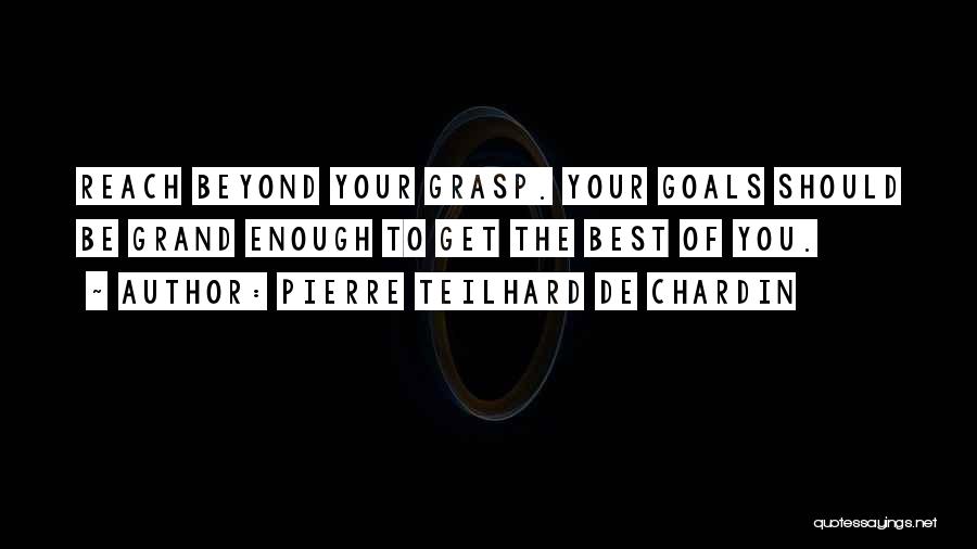 Pierre Teilhard De Chardin Quotes: Reach Beyond Your Grasp. Your Goals Should Be Grand Enough To Get The Best Of You.