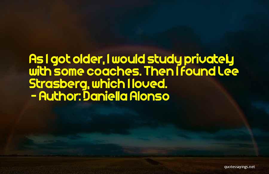 Daniella Alonso Quotes: As I Got Older, I Would Study Privately With Some Coaches. Then I Found Lee Strasberg, Which I Loved.